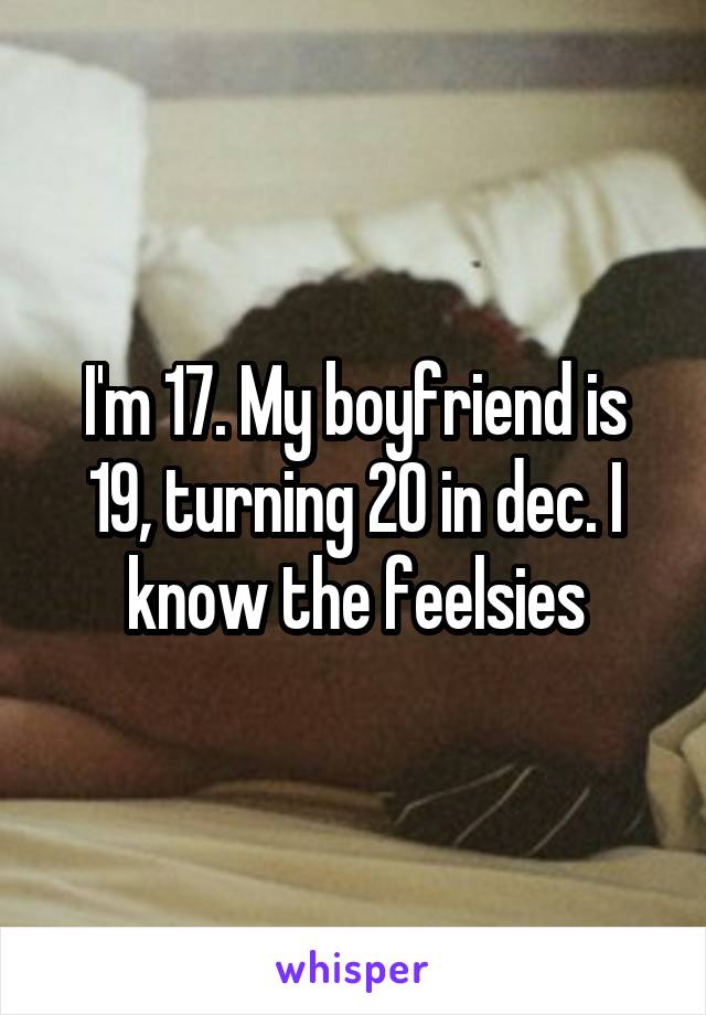 I'm 17. My boyfriend is 19, turning 20 in dec. I know the feelsies