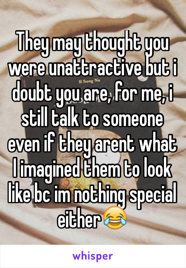 They may thought you were unattractive but i doubt you are, for me, i still talk to someone even if they arent what I imagined them to look like bc im nothing special either😂