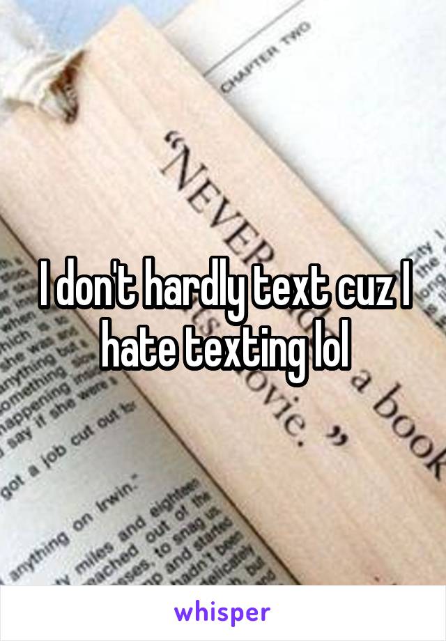 I don't hardly text cuz I hate texting lol