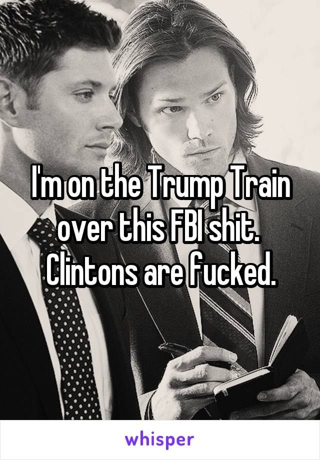 I'm on the Trump Train over this FBI shit.  Clintons are fucked.