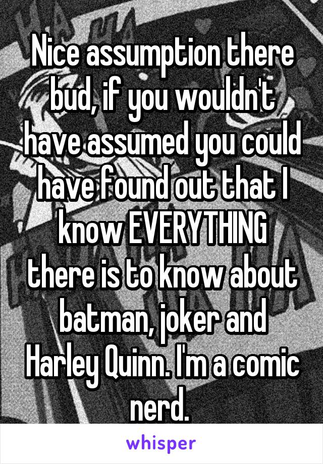 Nice assumption there bud, if you wouldn't have assumed you could have found out that I know EVERYTHING there is to know about batman, joker and Harley Quinn. I'm a comic nerd. 