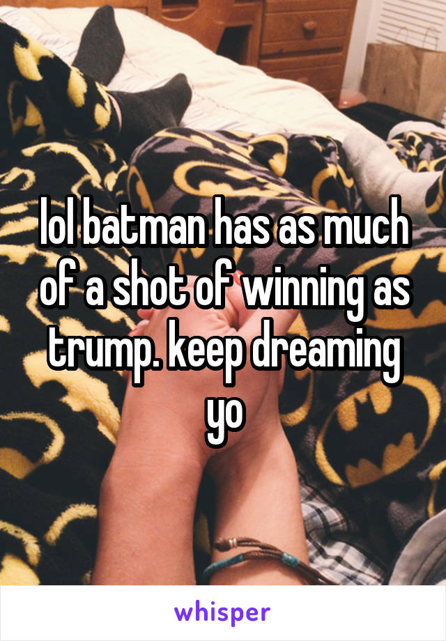 lol batman has as much of a shot of winning as trump. keep dreaming yo