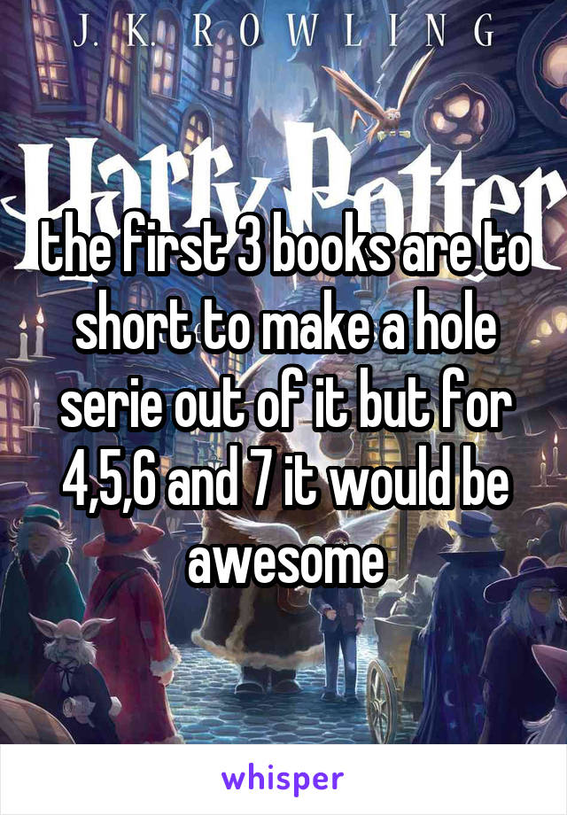 the first 3 books are to short to make a hole serie out of it but for 4,5,6 and 7 it would be awesome