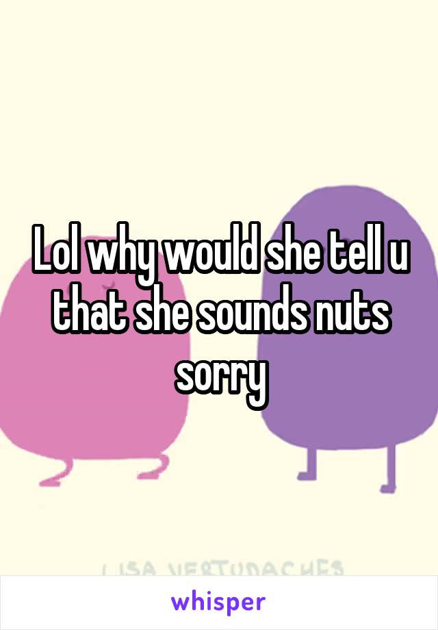 Lol why would she tell u that she sounds nuts sorry