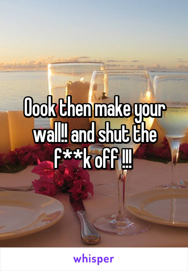 Oook then make your wall!! and shut the f**k off !!! 
