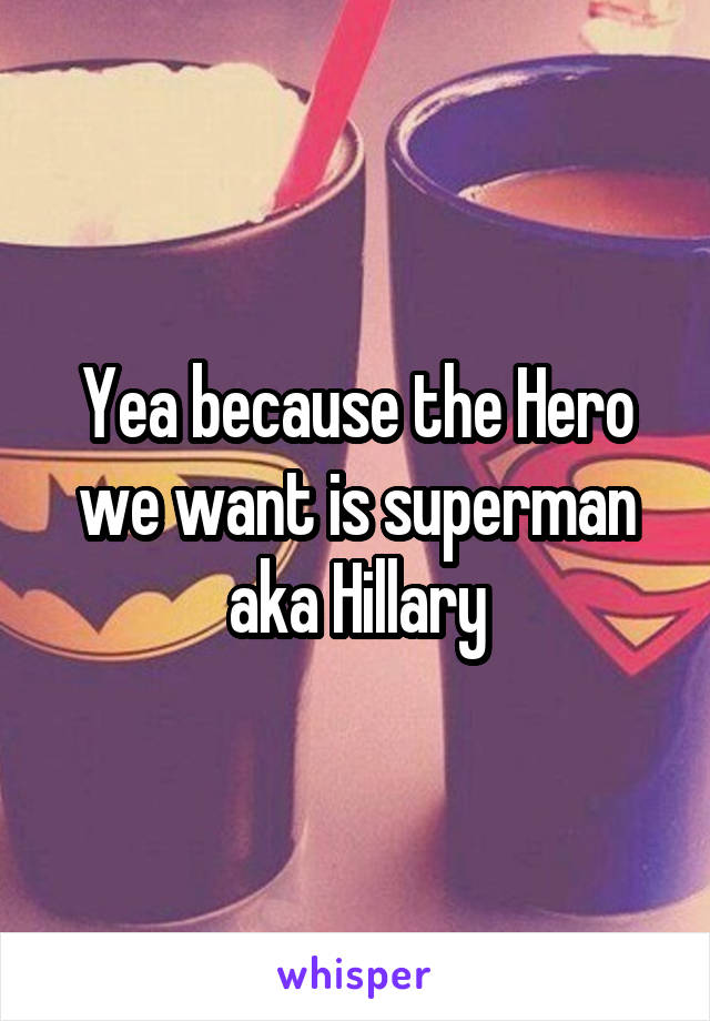 Yea because the Hero we want is superman aka Hillary