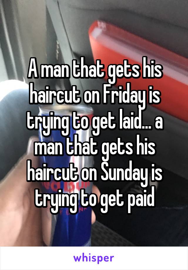 A man that gets his haircut on Friday is trying to get laid... a man that gets his haircut on Sunday is trying to get paid