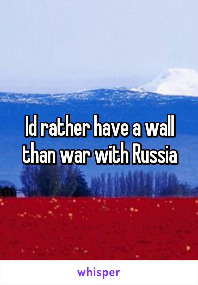 Id rather have a wall than war with Russia