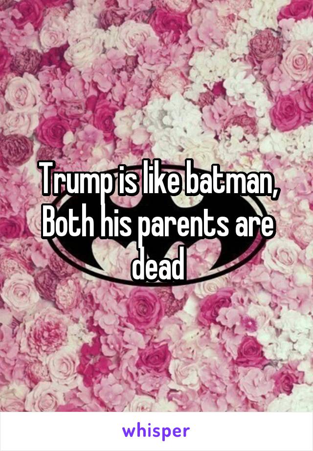 Trump is like batman,
Both his parents are dead