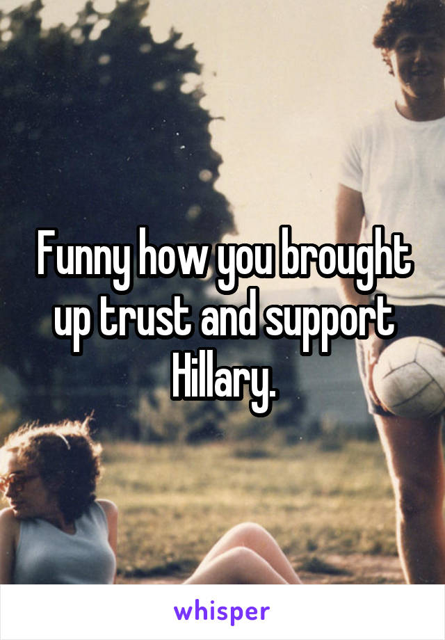 Funny how you brought up trust and support Hillary.