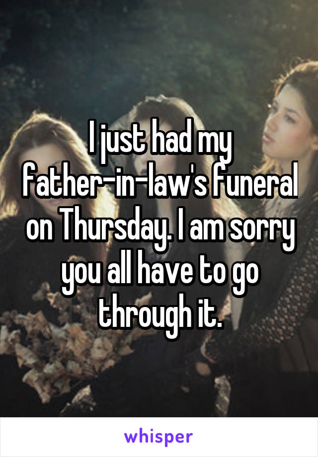 I just had my father-in-law's funeral on Thursday. I am sorry you all have to go through it.