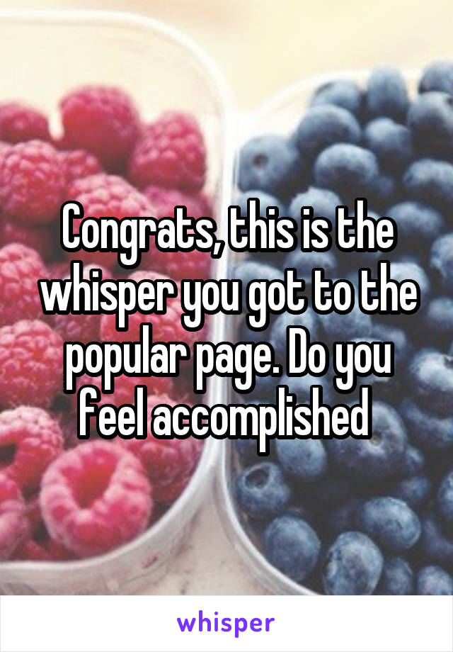 Congrats, this is the whisper you got to the popular page. Do you feel accomplished 