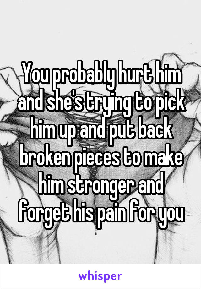 You probably hurt him and she's trying to pick him up and put back broken pieces to make him stronger and forget his pain for you