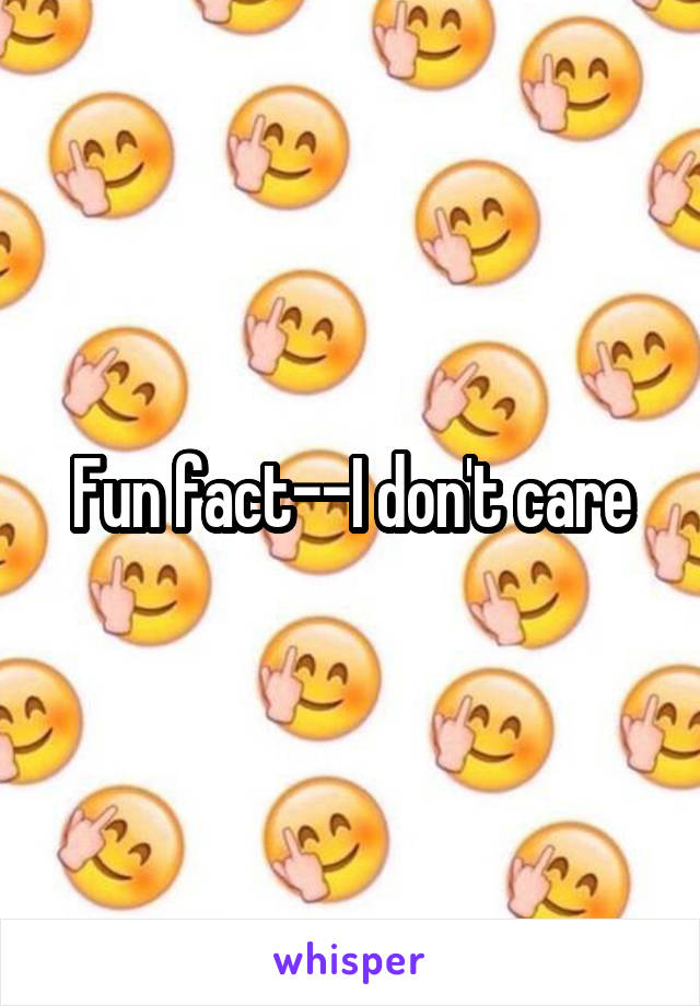 Fun fact--I don't care