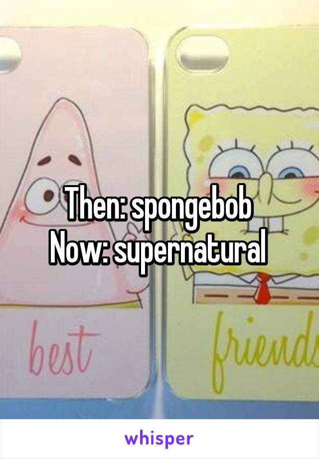Then: spongebob 
Now: supernatural 
