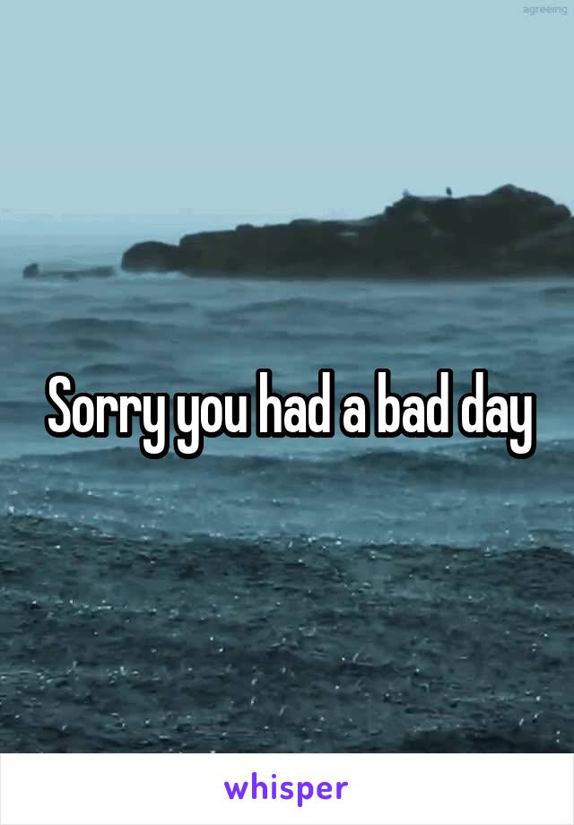 Sorry you had a bad day