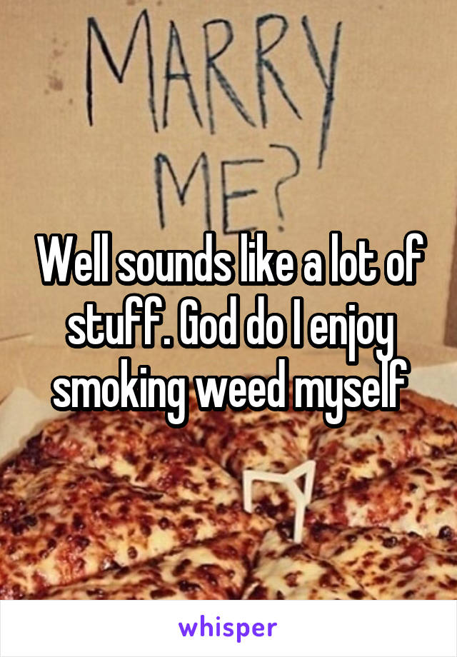 Well sounds like a lot of stuff. God do I enjoy smoking weed myself