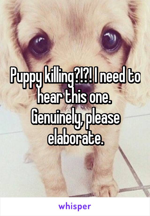 Puppy killing?!?! I need to hear this one.  Genuinely, please elaborate.