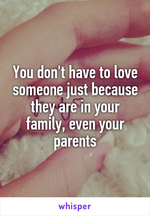 You don't have to love someone just because they are in your family, even your parents
