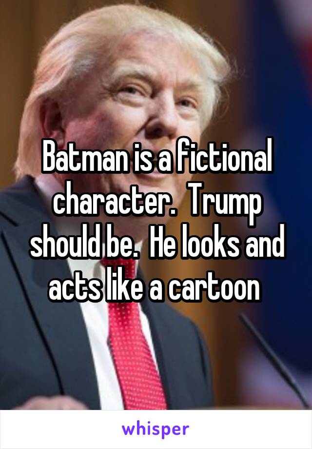 Batman is a fictional character.  Trump should be.  He looks and acts like a cartoon 