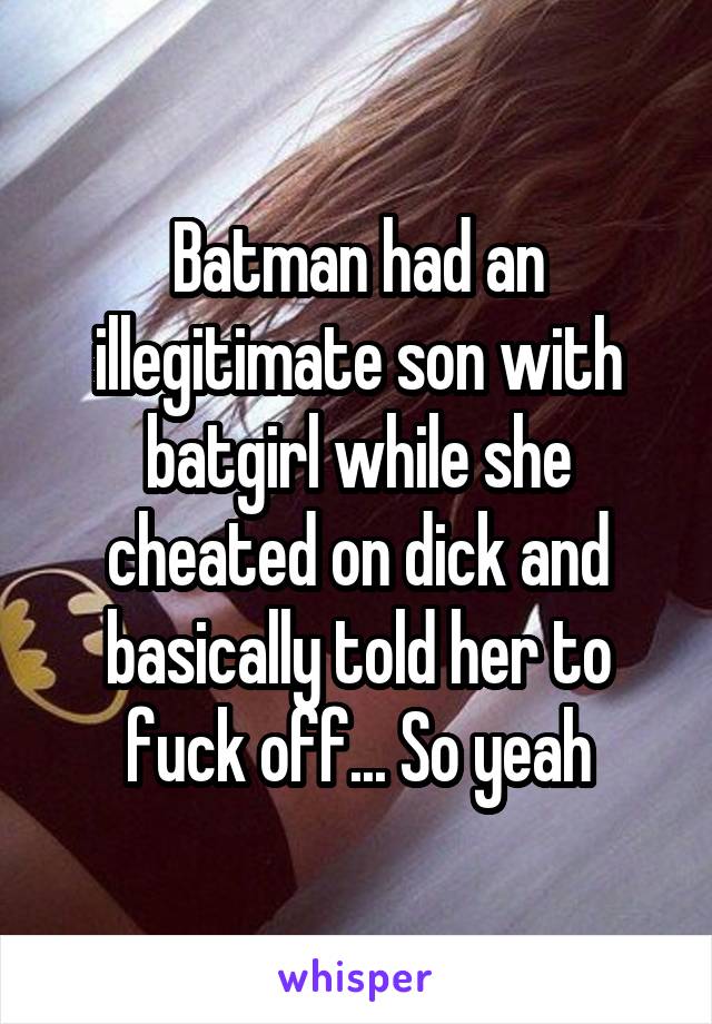 Batman had an illegitimate son with batgirl while she cheated on dick and basically told her to fuck off... So yeah