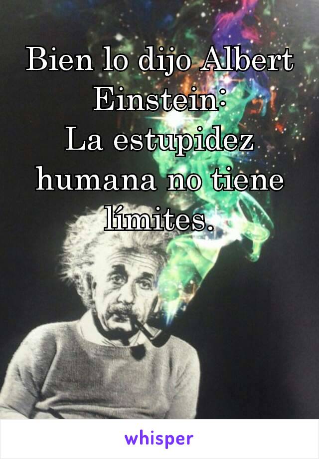 Bien lo dijo Albert Einstein:
La estupidez humana no tiene límites.