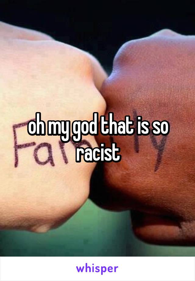 oh my god that is so racist