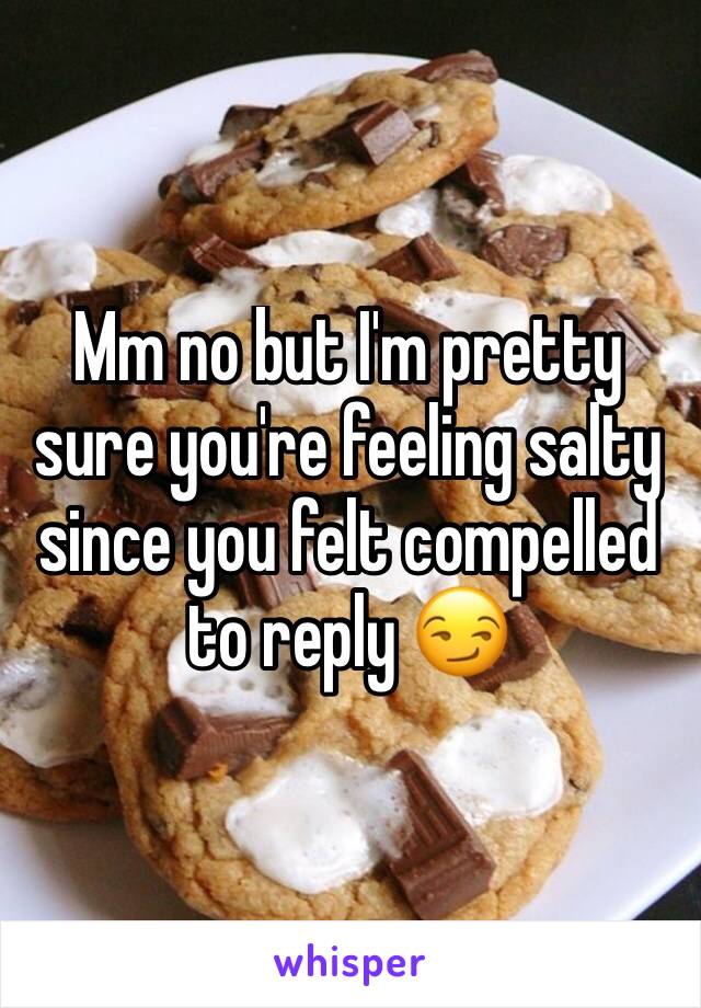 Mm no but I'm pretty sure you're feeling salty since you felt compelled to reply 😏