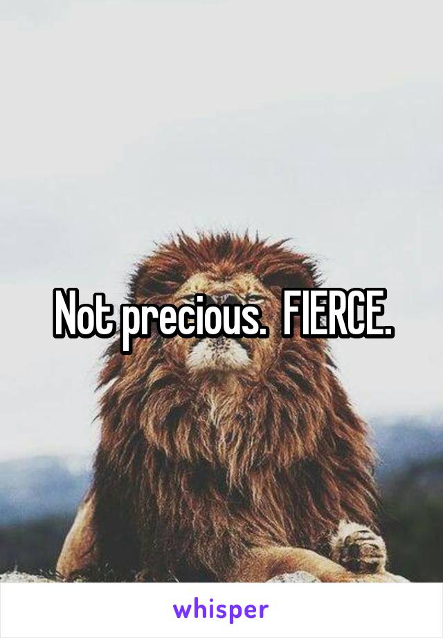 Not precious.  FIERCE.