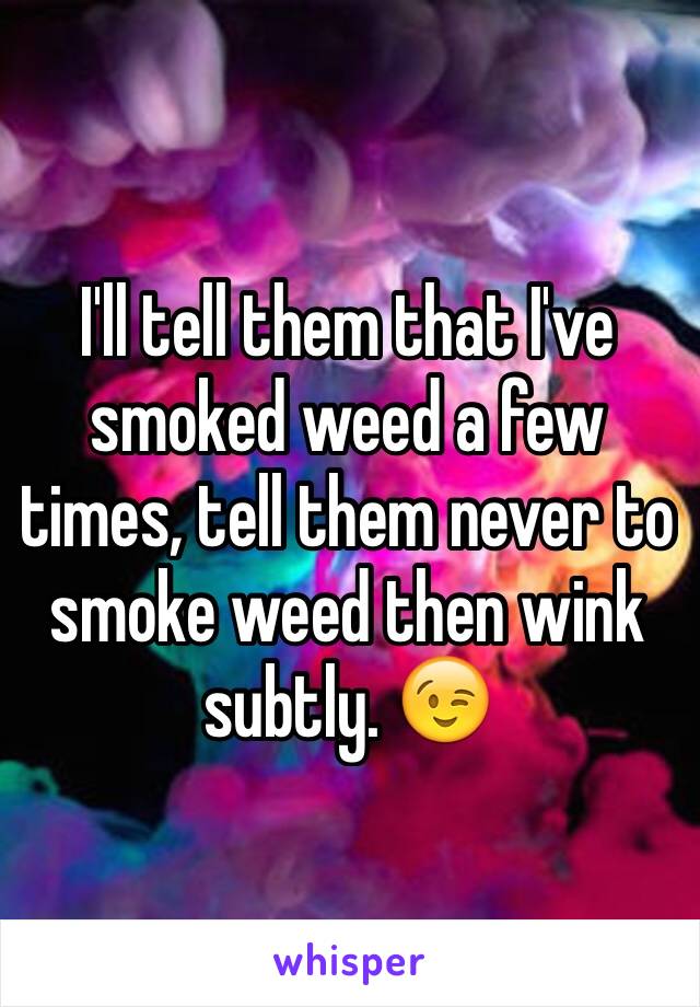 I'll tell them that I've smoked weed a few times, tell them never to smoke weed then wink subtly. 😉
