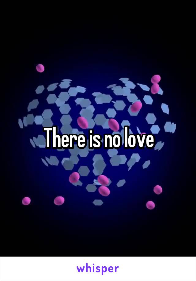 There is no love