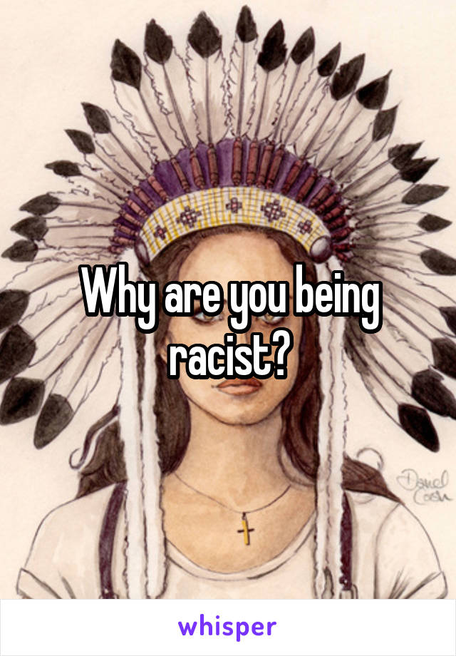 Why are you being racist?