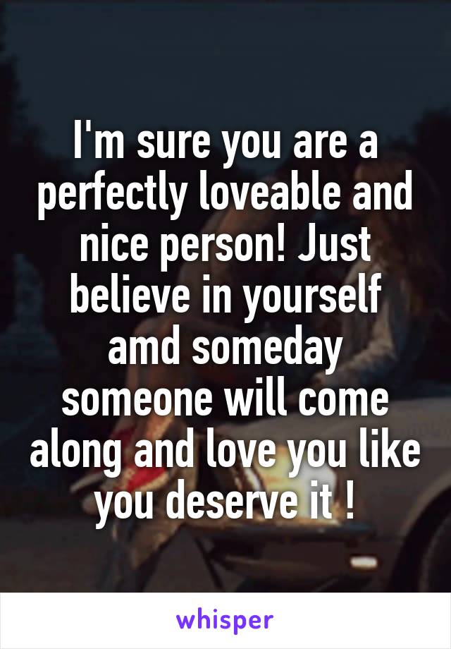 I'm sure you are a perfectly loveable and nice person! Just believe in yourself amd someday someone will come along and love you like you deserve it !
