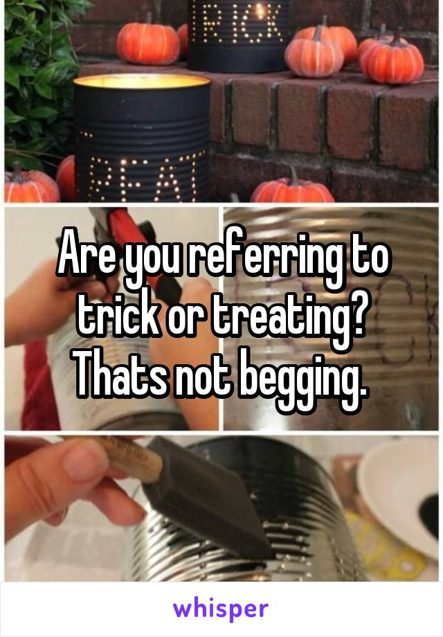 Are you referring to trick or treating? Thats not begging. 