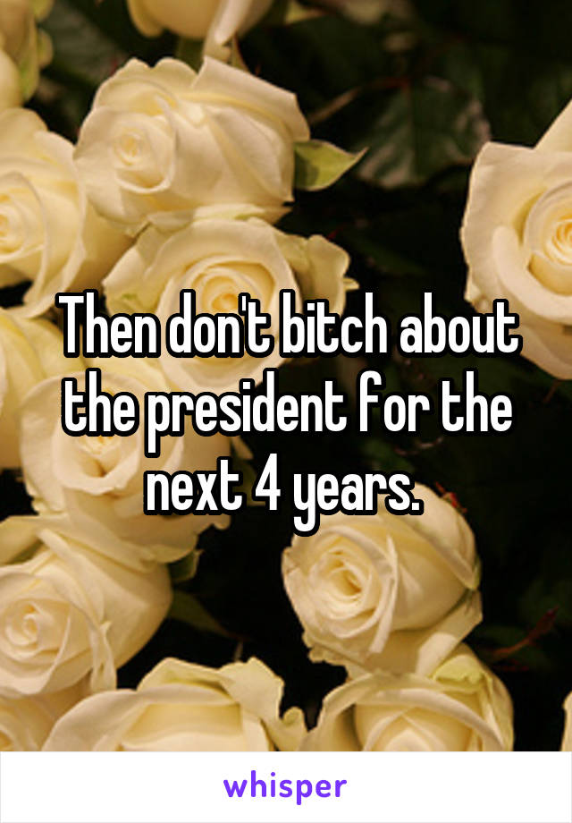 Then don't bitch about the president for the next 4 years. 