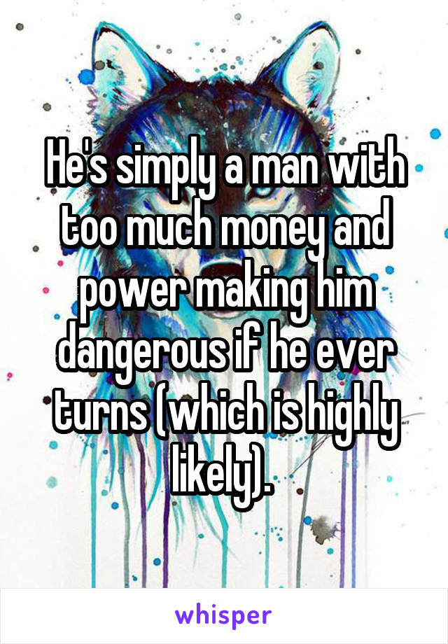 He's simply a man with too much money and power making him dangerous if he ever turns (which is highly likely). 