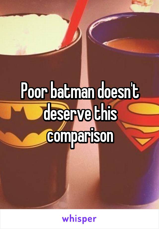 Poor batman doesn't deserve this comparison