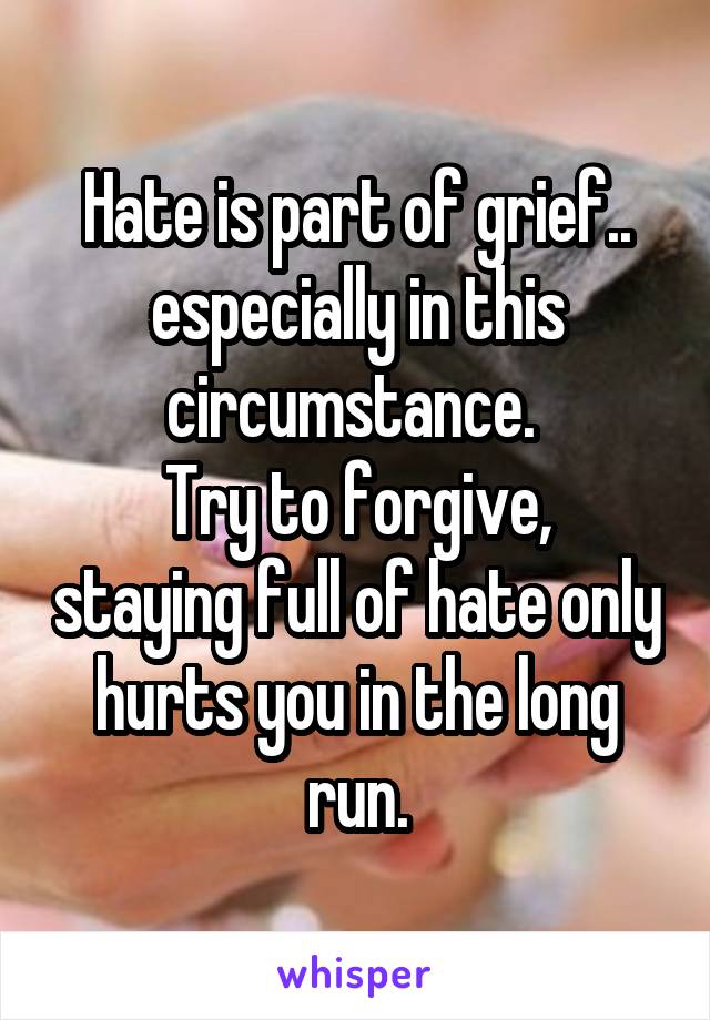 Hate is part of grief.. especially in this circumstance. 
Try to forgive, staying full of hate only hurts you in the long run.