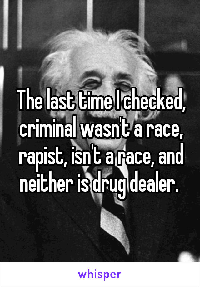 The last time I checked, criminal wasn't a race, rapist, isn't a race, and neither is drug dealer. 