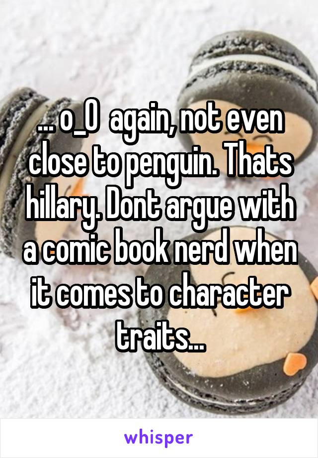 ... o_O  again, not even close to penguin. Thats hillary. Dont argue with a comic book nerd when it comes to character traits...