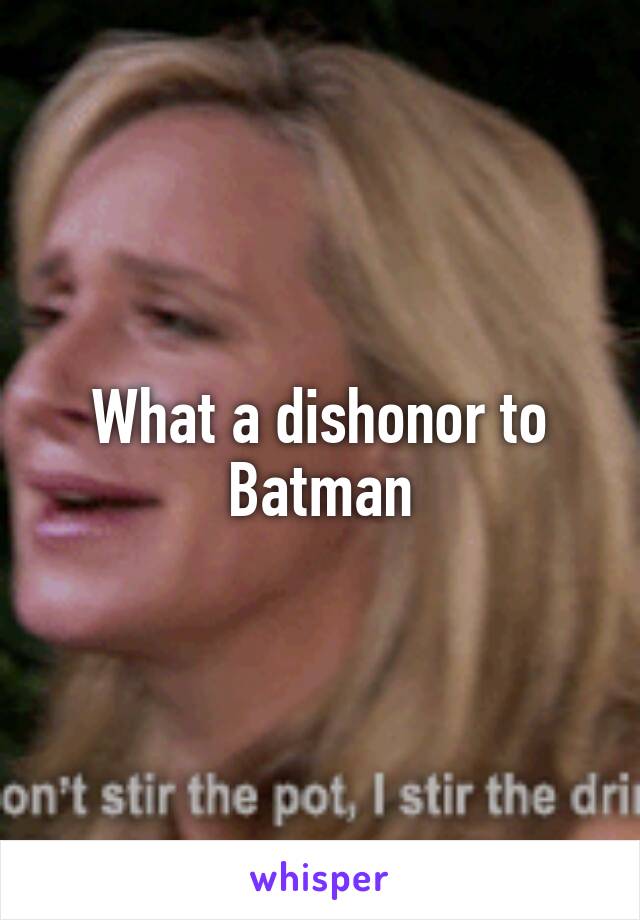 What a dishonor to Batman