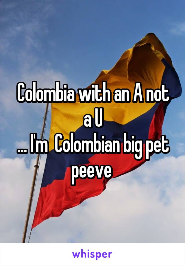 Colombia with an A not a U
... I'm  Colombian big pet peeve 