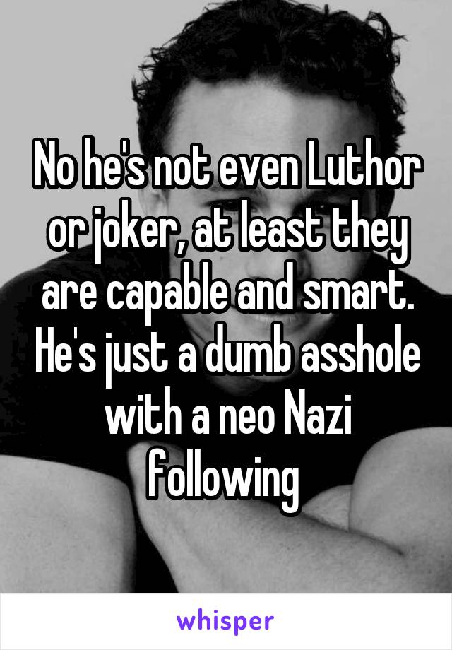 No he's not even Luthor or joker, at least they are capable and smart. He's just a dumb asshole with a neo Nazi following 