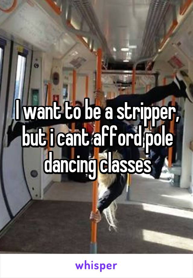 I want to be a stripper, but i cant afford pole dancing classes