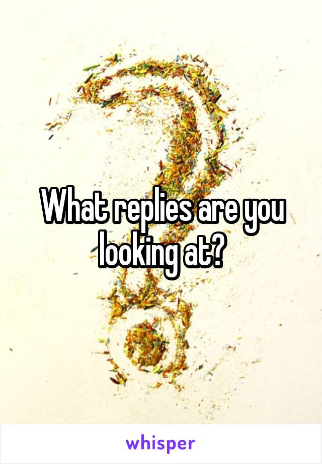 What replies are you looking at?