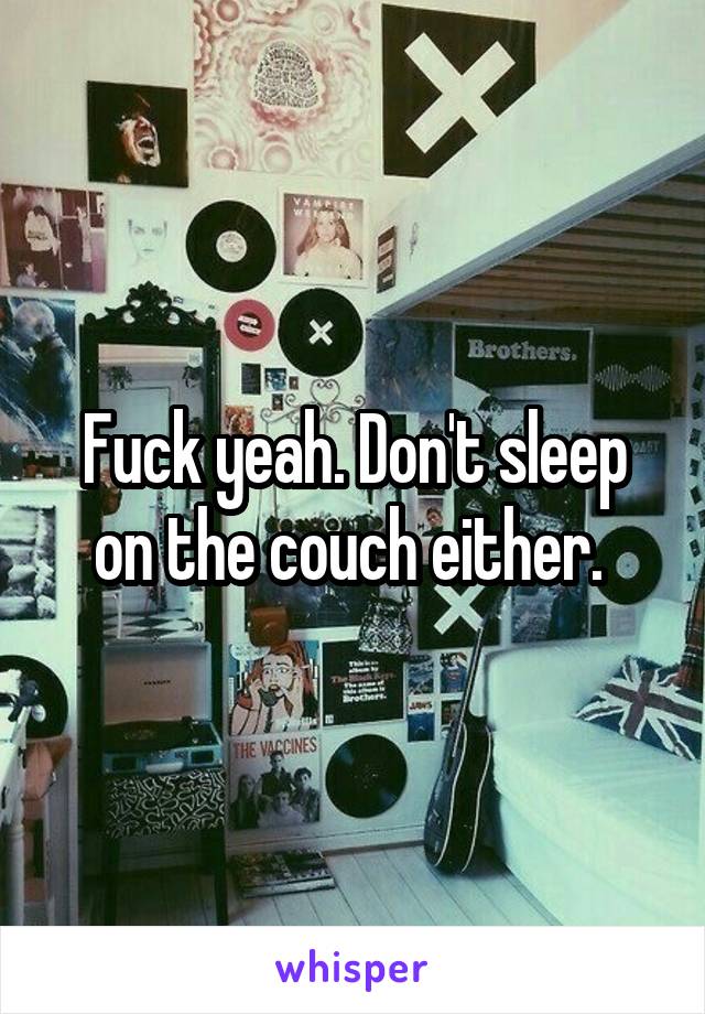 Fuck yeah. Don't sleep on the couch either. 