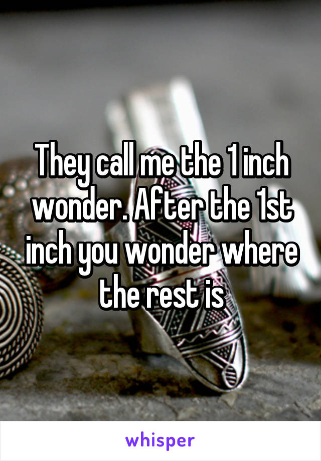 They call me the 1 inch wonder. After the 1st inch you wonder where the rest is