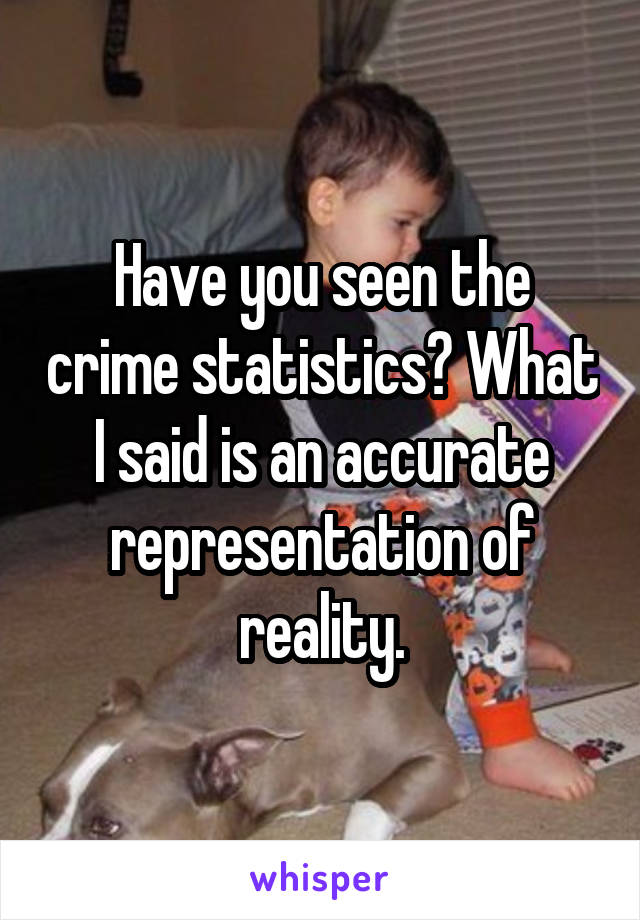 Have you seen the crime statistics? What I said is an accurate representation of reality.