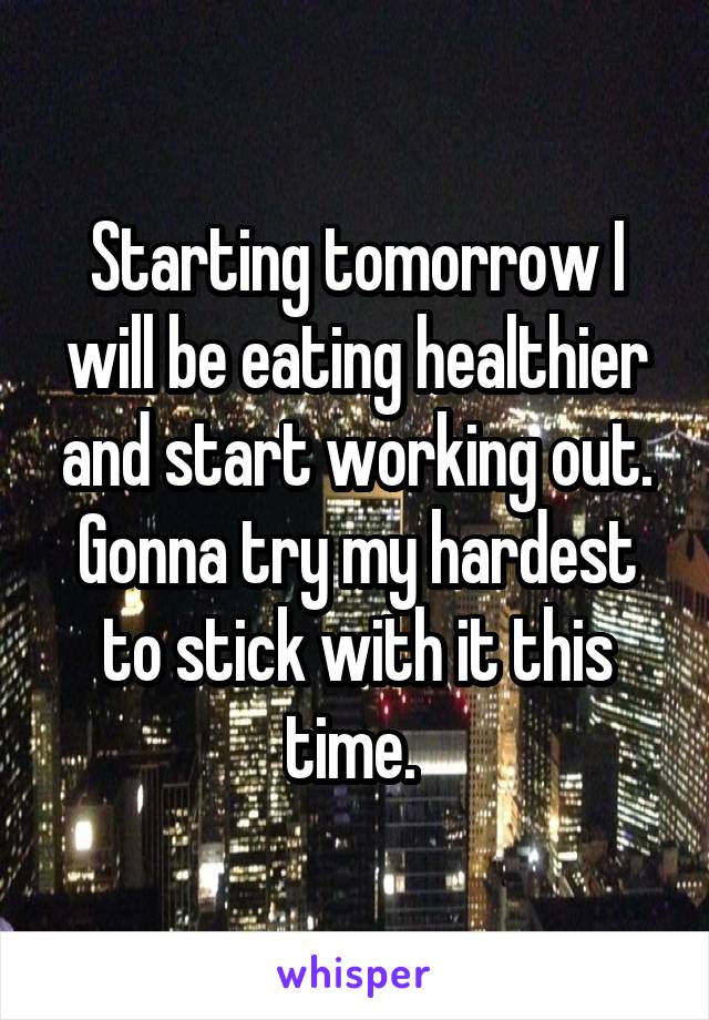 Starting tomorrow I will be eating healthier and start working out. Gonna try my hardest to stick with it this time. 