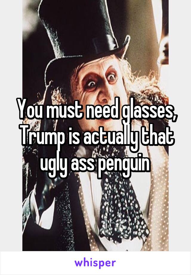 You must need glasses, Trump is actually that ugly ass penguin 